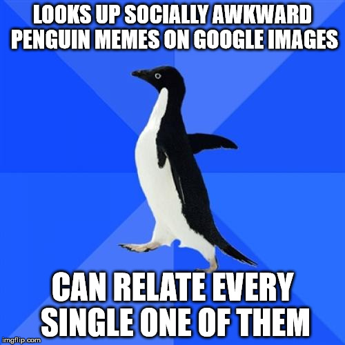 Socially Awkward Penguin | LOOKS UP SOCIALLY AWKWARD PENGUIN MEMES ON GOOGLE IMAGES CAN RELATE EVERY SINGLE ONE OF THEM | image tagged in memes,socially awkward penguin | made w/ Imgflip meme maker