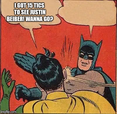 Batman Slapping Robin Meme | I GOT 15 TICS TO SEE JUSTIN BEIBER! WANNA GO? | image tagged in memes,batman slapping robin | made w/ Imgflip meme maker