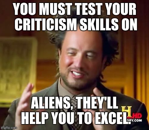 Ancient Aliens Meme | YOU MUST TEST YOUR CRITICISM SKILLS ON ALIENS, THEY'LL HELP YOU TO EXCEL. | image tagged in memes,ancient aliens | made w/ Imgflip meme maker