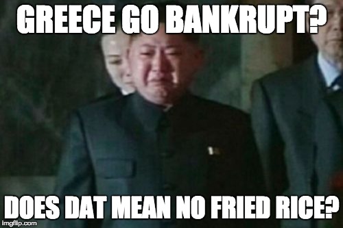 Kim Jong Un Sad | GREECE GO BANKRUPT? DOES DAT MEAN NO FRIED RICE? | image tagged in memes,kim jong un sad | made w/ Imgflip meme maker