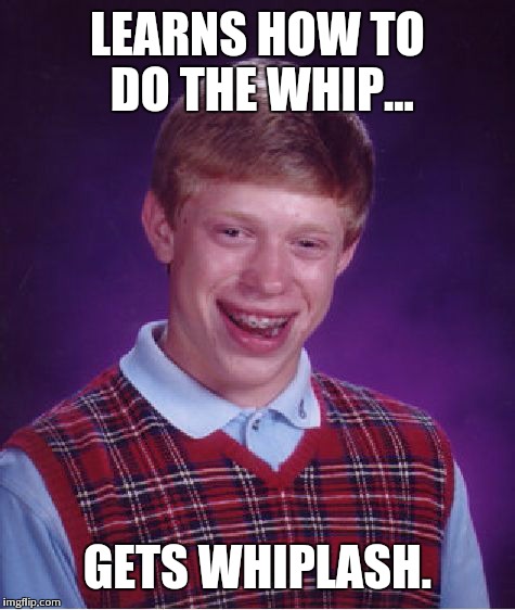 Bad Luck Brian | LEARNS HOW TO DO THE WHIP... GETS WHIPLASH. | image tagged in memes,bad luck brian | made w/ Imgflip meme maker