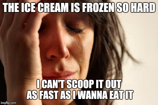 First World Problems Meme | THE ICE CREAM IS FROZEN SO HARD I CAN'T SCOOP IT OUT AS FAST AS I WANNA EAT IT | image tagged in memes,first world problems | made w/ Imgflip meme maker