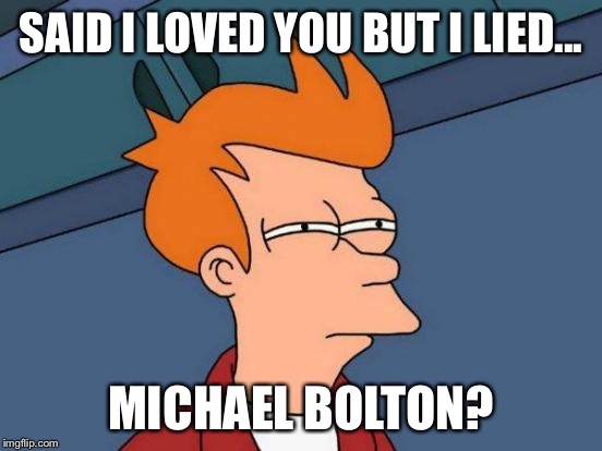 Futurama Fry Meme | SAID I LOVED YOU BUT I LIED... MICHAEL BOLTON? | image tagged in memes,futurama fry | made w/ Imgflip meme maker