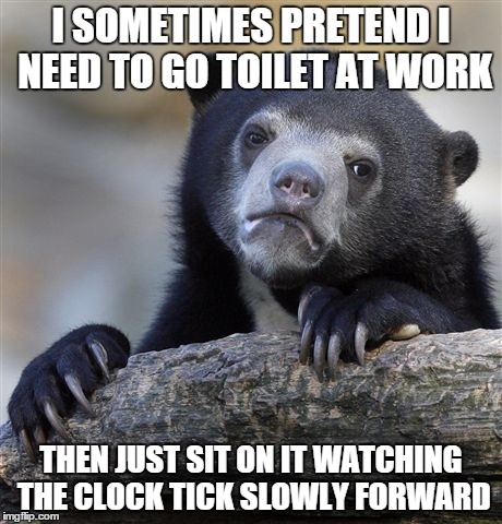 Confession Bear | I SOMETIMES PRETEND I NEED TO GO TOILET AT WORK THEN JUST SIT ON IT WATCHING THE CLOCK TICK SLOWLY FORWARD | image tagged in memes,confession bear | made w/ Imgflip meme maker