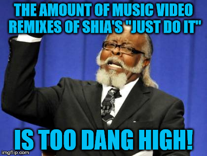Shia LeBeouf's "Just Do It!" | THE AMOUNT OF MUSIC VIDEO REMIXES OF SHIA'S "JUST DO IT" IS TOO DANG HIGH! | image tagged in memes,too damn high,shia labeouf,music video | made w/ Imgflip meme maker