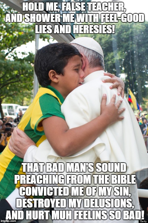 False prophet of Rome | HOLD ME, FALSE TEACHER, AND SHOWER ME WITH FEEL-GOOD LIES AND HERESIES! THAT BAD MAN'S SOUND PREACHING FROM THE BIBLE CONVICTED ME OF MY SIN | image tagged in memes | made w/ Imgflip meme maker