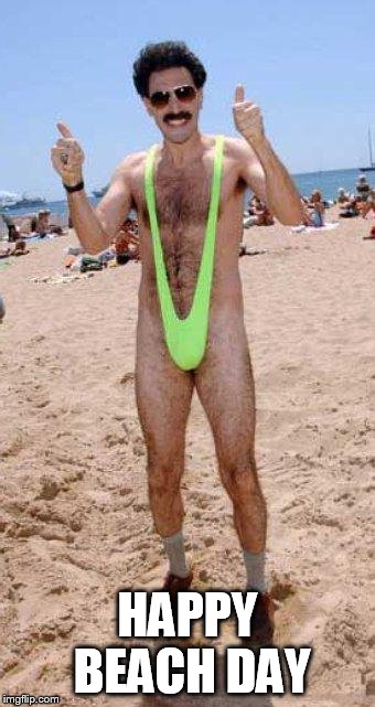 Beach Borat like  | HAPPY BEACH DAY | image tagged in beach borat like  | made w/ Imgflip meme maker