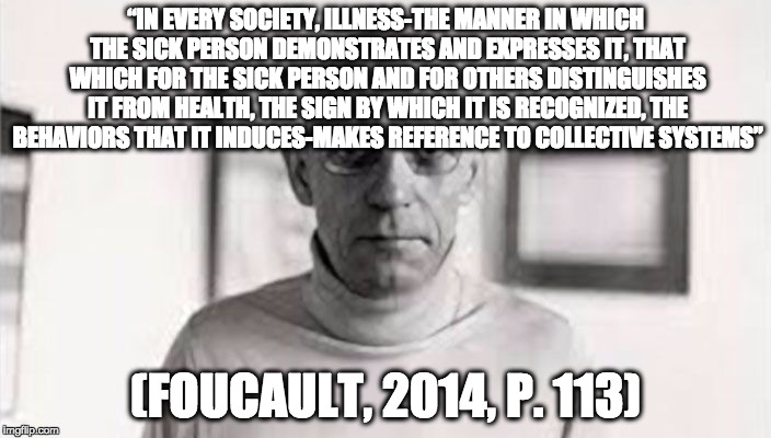 “IN EVERY SOCIETY, ILLNESS-THE MANNER IN WHICH THE SICK PERSON DEMONSTRATES AND EXPRESSES IT, THAT WHICH FOR THE SICK PERSON AND FOR OTHERS  | image tagged in foucault | made w/ Imgflip meme maker