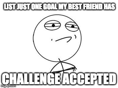 Modern Day Friendship | LIST JUST ONE GOAL MY BEST FRIEND HAS CHALLENGE ACCEPTED | image tagged in memes,challenge accepted rage face | made w/ Imgflip meme maker