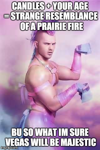 Gay Unicorn | CANDLES + YOUR AGE = STRANGE RESEMBLANCE  OF A PRAIRIE FIRE BU SO WHAT IM SURE VEGAS WILL BE MAJESTIC | image tagged in gay unicorn | made w/ Imgflip meme maker