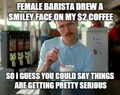 Kip Napoleon Dynamite | FEMALE BARISTA DREW A SMILEY FACE ON MY $2 COFFEE SO I GUESS YOU COULD SAY THINGS ARE GETTING PRETTY SERIOUS | image tagged in kip napoleon dynamite | made w/ Imgflip meme maker