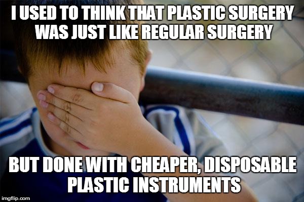 Confession Kid | I USED TO THINK THAT PLASTIC SURGERY WAS JUST LIKE REGULAR SURGERY BUT DONE WITH CHEAPER, DISPOSABLE PLASTIC INSTRUMENTS | image tagged in memes,confession kid,AdviceAnimals | made w/ Imgflip meme maker