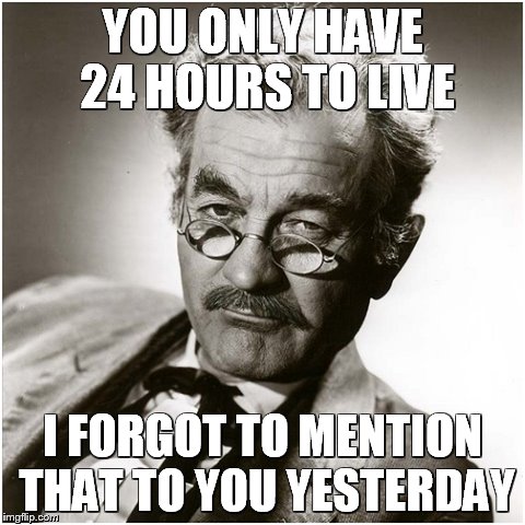 Doc Adams | YOU ONLY HAVE 24 HOURS TO LIVE I FORGOT TO MENTION THAT TO YOU YESTERDAY | image tagged in the doctor | made w/ Imgflip meme maker