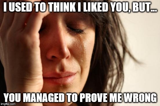 First World Problems | I USED TO THINK I LIKED YOU, BUT... YOU MANAGED TO PROVE ME WRONG | image tagged in memes,first world problems | made w/ Imgflip meme maker