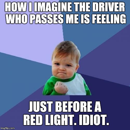 Success Kid | HOW I IMAGINE THE DRIVER WHO PASSES ME IS FEELING JUST BEFORE A RED LIGHT. IDIOT. | image tagged in memes,success kid | made w/ Imgflip meme maker