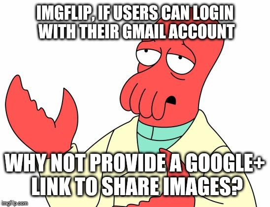 Futurama Zoidberg Meme | IMGFLIP, IF USERS CAN LOGIN WITH THEIR GMAIL ACCOUNT WHY NOT PROVIDE A GOOGLE+ LINK TO SHARE IMAGES? | image tagged in memes,futurama zoidberg | made w/ Imgflip meme maker