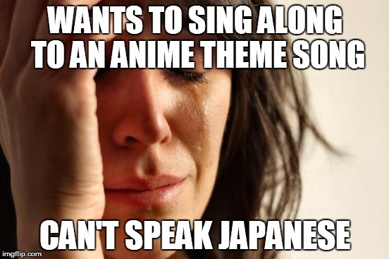 First World Problems Meme | WANTS TO SING ALONG TO AN ANIME THEME SONG CAN'T SPEAK JAPANESE | image tagged in memes,first world problems | made w/ Imgflip meme maker
