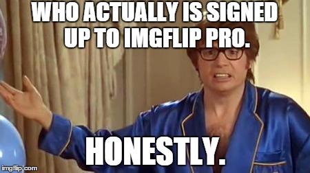 No offence but who has that kind of money to spend. | WHO ACTUALLY IS SIGNED UP TO IMGFLIP PRO. HONESTLY. | image tagged in memes,austin powers honestly,imgflip | made w/ Imgflip meme maker