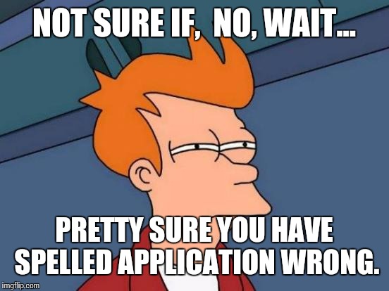 Futurama Fry Meme | NOT SURE IF,  NO, WAIT... PRETTY SURE YOU HAVE SPELLED APPLICATION WRONG. | image tagged in memes,futurama fry | made w/ Imgflip meme maker