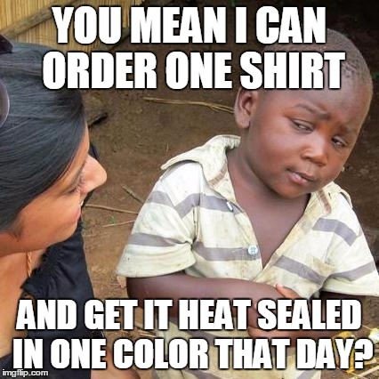 Third World Skeptical Kid | YOU MEAN I CAN ORDER ONE SHIRT AND GET IT HEAT SEALED IN ONE COLOR THAT DAY? | image tagged in memes,third world skeptical kid | made w/ Imgflip meme maker