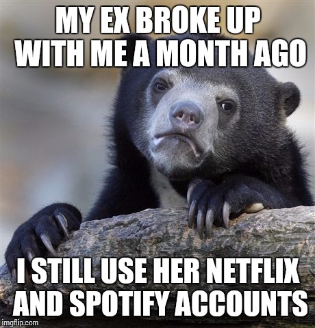 Confession Bear Meme | MY EX BROKE UP WITH ME A MONTH AGO I STILL USE HER NETFLIX AND SPOTIFY ACCOUNTS | image tagged in memes,confession bear,AdviceAnimals | made w/ Imgflip meme maker