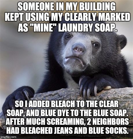 Confession Bear Meme | SOMEONE IN MY BUILDING KEPT USING MY CLEARLY MARKED AS "MINE" LAUNDRY SOAP. SO I ADDED BLEACH TO THE CLEAR SOAP, AND BLUE DYE TO THE BLUE SO | image tagged in memes,confession bear,AdviceAnimals | made w/ Imgflip meme maker