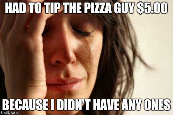 First World Problems Meme | HAD TO TIP THE PIZZA GUY $5.00 BECAUSE I DIDN'T HAVE ANY ONES | image tagged in memes,first world problems | made w/ Imgflip meme maker