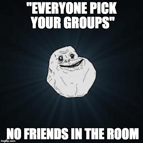 Forever Alone | "EVERYONE PICK YOUR GROUPS" NO FRIENDS IN THE ROOM | image tagged in memes,forever alone | made w/ Imgflip meme maker