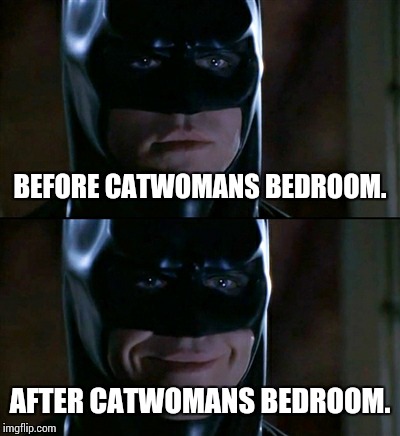 Batman Smiles Meme | BEFORE CATWOMANS BEDROOM. AFTER CATWOMANS BEDROOM. | image tagged in memes,batman smiles | made w/ Imgflip meme maker
