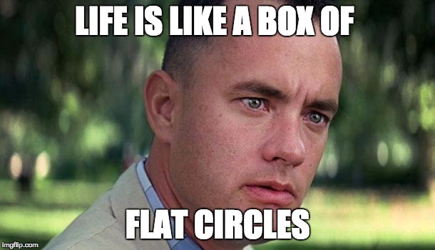 Forest Gump | LIFE IS LIKE A BOX OF FLAT CIRCLES | image tagged in forest gump | made w/ Imgflip meme maker