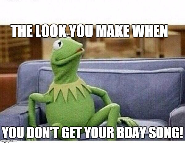 KERMIT | THE LOOK YOU MAKE WHEN YOU DON'T GET YOUR BDAY SONG! | image tagged in kermit | made w/ Imgflip meme maker