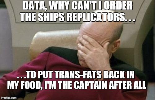 Captain Picard Facepalm | DATA, WHY CAN'T I ORDER THE SHIPS REPLICATORS. . . . . .TO PUT TRANS-FATS BACK IN MY FOOD, I'M THE CAPTAIN AFTER ALL | image tagged in memes,captain picard facepalm | made w/ Imgflip meme maker