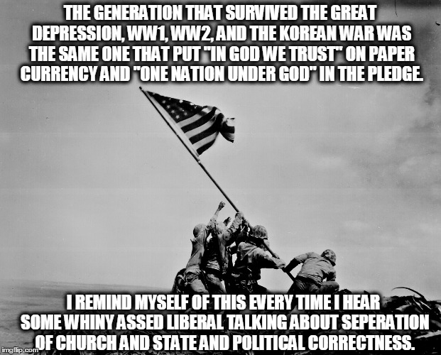 stop whining | THE GENERATION THAT SURVIVED THE GREAT DEPRESSION, WW1, WW2, AND THE KOREAN WAR WAS THE SAME ONE THAT PUT "IN GOD WE TRUST" ON PAPER CURRENC | image tagged in political | made w/ Imgflip meme maker