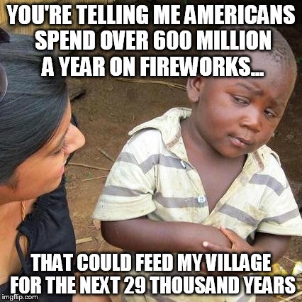 Third World Skeptical Kid | YOU'RE TELLING ME AMERICANS SPEND OVER 600 MILLION A YEAR ON FIREWORKS... THAT COULD FEED MY VILLAGE FOR THE NEXT 29 THOUSAND YEARS | image tagged in memes,third world skeptical kid | made w/ Imgflip meme maker