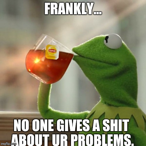But That's None Of My Business Meme | FRANKLY... NO ONE GIVES A SHIT ABOUT UR PROBLEMS. | image tagged in memes,but thats none of my business,kermit the frog | made w/ Imgflip meme maker