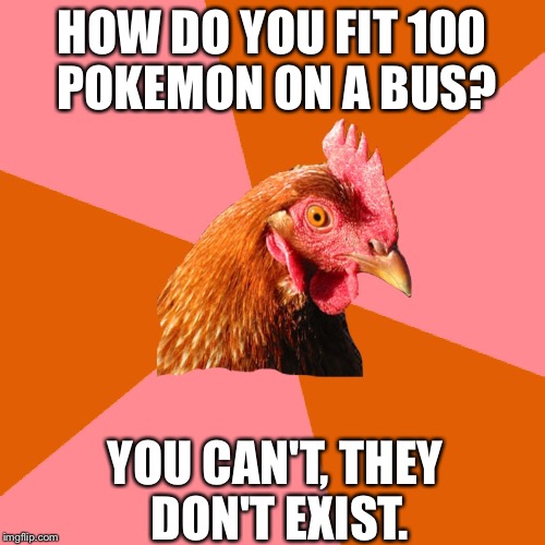 HOW DO YOU FIT 100 POKEMON ON A BUS? YOU CAN'T, THEY DON'T EXIST. | image tagged in bad joke chicken | made w/ Imgflip meme maker