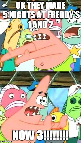 Put It Somewhere Else Patrick | OK THEY MADE 5 NIGHTS AT FREDDY'S 1 AND 2 NOW 3!!!!!!!! | image tagged in memes,put it somewhere else patrick | made w/ Imgflip meme maker