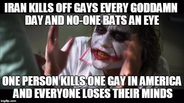 This always baffles me. | IRAN KILLS OFF GAYS EVERY GO***MN DAY AND NO-ONE BATS AN EYE ONE PERSON KILLS ONE GAY IN AMERICA AND EVERYONE LOSES THEIR MINDS | image tagged in memes,and everybody loses their minds,gay,iran | made w/ Imgflip meme maker