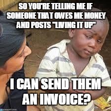 Facebook money transfer | SO YOU'RE TELLING ME IF SOMEONE THAT OWES ME MONEY AND POSTS "LIVING IT UP" I CAN SEND THEM AN INVOICE? | image tagged in so your telling me | made w/ Imgflip meme maker