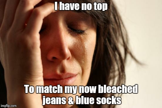 First World Problems Meme | I have no top To match my now bleached jeans & blue socks | image tagged in memes,first world problems | made w/ Imgflip meme maker
