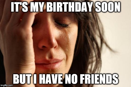First World Problems | IT'S MY BIRTHDAY SOON BUT I HAVE NO FRIENDS | image tagged in memes,first world problems | made w/ Imgflip meme maker