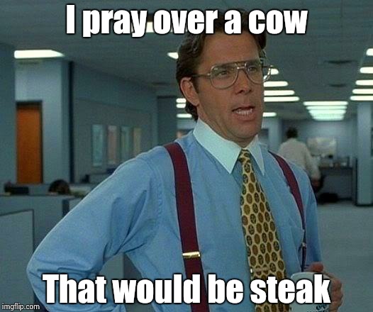 That Would Be Great Meme | I pray over a cow That would be steak | image tagged in memes,that would be great | made w/ Imgflip meme maker