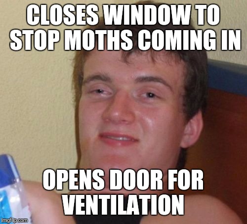 10 Guy Meme | CLOSES WINDOW TO STOP MOTHS COMING IN OPENS DOOR FOR VENTILATION | image tagged in memes,10 guy | made w/ Imgflip meme maker