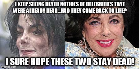 the scary dead | I KEEP SEEING DEATH NOTICES OF CELEBRITIES THAT WERE ALREADY DEAD...HAD THEY COME BACK TO LIFE? I SURE HOPE THESE TWO STAY DEAD! | image tagged in celebrities,death,creepy,zombies,walking dead | made w/ Imgflip meme maker