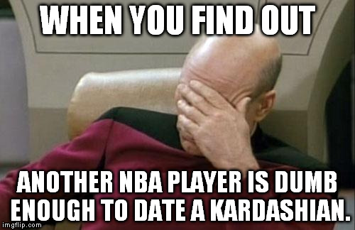 Captain Picard Facepalm | WHEN YOU FIND OUT ANOTHER NBA PLAYER IS DUMB ENOUGH TO DATE A KARDASHIAN. | image tagged in memes,captain picard facepalm | made w/ Imgflip meme maker