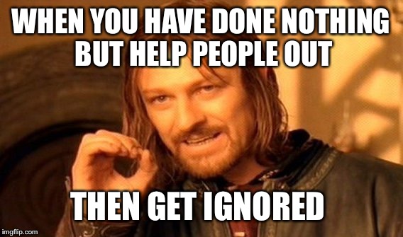One Does Not Simply Meme | WHEN YOU HAVE DONE NOTHING BUT HELP PEOPLE OUT THEN GET IGNORED | image tagged in memes,one does not simply | made w/ Imgflip meme maker