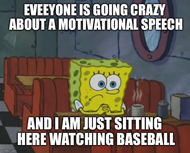 Spongebob Waiting | EVEEYONE IS GOING CRAZY ABOUT A MOTIVATIONAL SPEECH AND I AM JUST SITTING HERE WATCHING BASEBALL | image tagged in spongebob waiting | made w/ Imgflip meme maker
