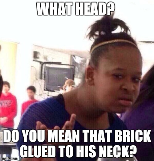 Everyone besides me | WHAT HEAD? DO YOU MEAN THAT BRICK GLUED TO HIS NECK? | image tagged in memes,black girl wat | made w/ Imgflip meme maker