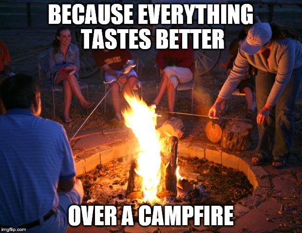 campfire | BECAUSE EVERYTHING TASTES BETTER OVER A CAMPFIRE | image tagged in campfire | made w/ Imgflip meme maker
