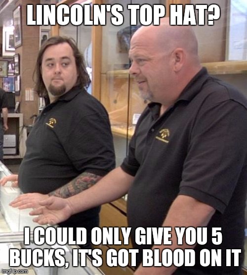 pawn stars rebuttal | LINCOLN'S TOP HAT? I COULD ONLY GIVE YOU 5 BUCKS, IT'S GOT BLOOD ON IT | image tagged in pawn stars rebuttal | made w/ Imgflip meme maker